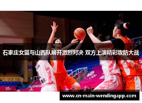 石家庄女篮与山西队展开激烈对决 双方上演精彩攻防大战 石家庄女篮与山西队展开激烈对决 双方上演精彩攻防大战