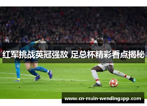 红军挑战英冠强敌 足总杯精彩看点揭秘 红军挑战英冠强敌 足总杯精彩看点揭秘