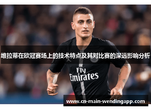 维拉蒂在欧冠赛场上的技术特点及其对比赛的深远影响分析