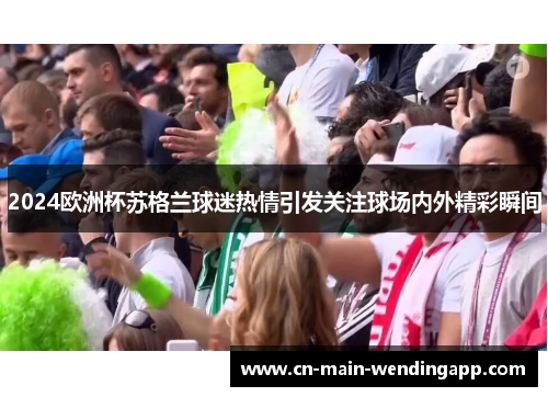 2024欧洲杯苏格兰球迷热情引发关注球场内外精彩瞬间