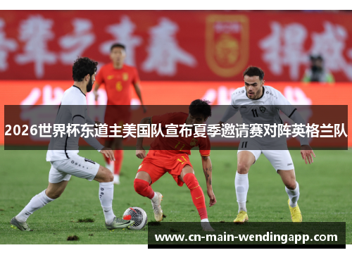 2026世界杯东道主美国队宣布夏季邀请赛对阵英格兰队