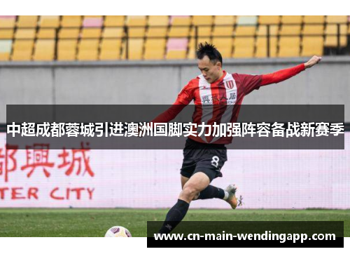 中超成都蓉城引进澳洲国脚实力加强阵容备战新赛季