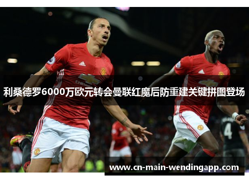 利桑德罗6000万欧元转会曼联红魔后防重建关键拼图登场