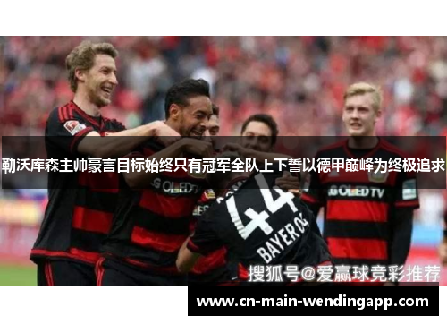 勒沃库森主帅豪言目标始终只有冠军全队上下誓以德甲巅峰为终极追求 勒沃库森主帅豪言目标始终只有冠军全队上下誓以德甲巅峰为终极追求