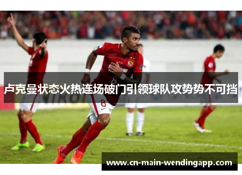 卢克曼状态火热连场破门引领球队攻势势不可挡