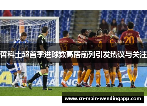 哲科土超首季进球数高居前列引发热议与关注