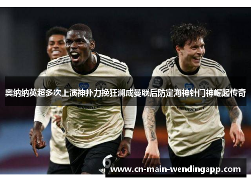 奥纳纳英超多次上演神扑力挽狂澜成曼联后防定海神针门神崛起传奇