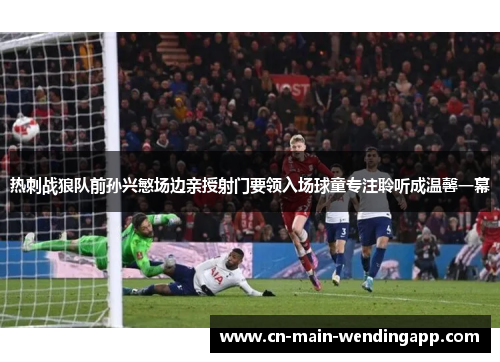 热刺战狼队前孙兴慜场边亲授射门要领入场球童专注聆听成温馨一幕