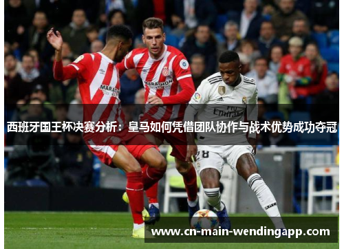 西班牙国王杯决赛分析：皇马如何凭借团队协作与战术优势成功夺冠