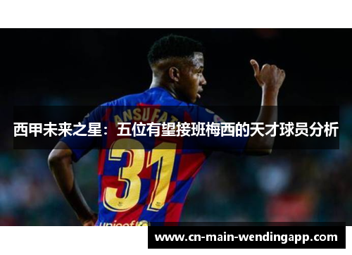 西甲未来之星：五位有望接班梅西的天才球员分析