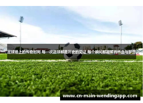 足球场上的传奇时刻 每一次进球都是历史的见证 每个瞬间都凝聚着热血与梦想