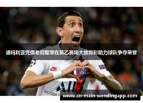 迪玛利亚凭借老将智慧在英乙赛场大放异彩助力球队争夺荣誉