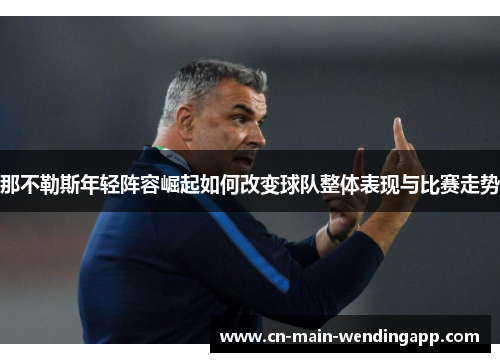 那不勒斯年轻阵容崛起如何改变球队整体表现与比赛走势