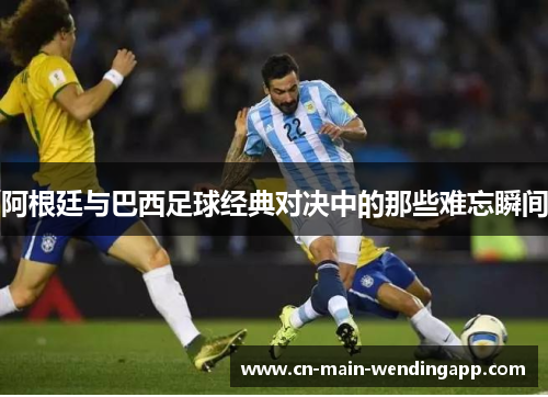 阿根廷与巴西足球经典对决中的那些难忘瞬间