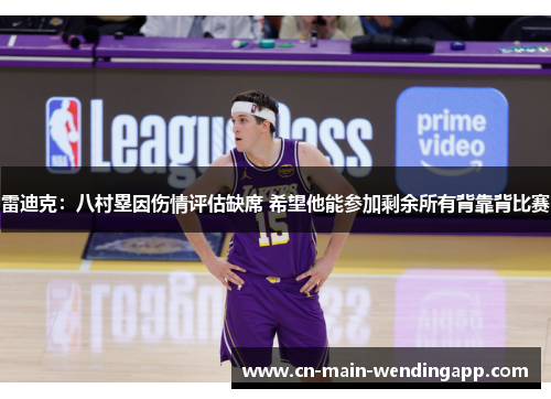 雷迪克:八村塁因伤情评估缺席 希望他能参加剩余所有背靠背比赛 雷迪克:八村塁因伤情评估缺席 希望他能参加剩余所有背靠背比赛