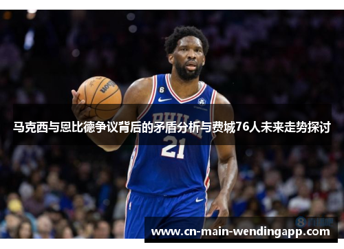 马克西与恩比德争议背后的矛盾分析与费城76人未来走势探讨 马克西与恩比德争议背后的矛盾分析与费城76人未来走势探讨