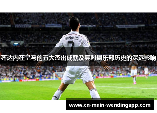 齐达内在皇马的五大杰出成就及其对俱乐部历史的深远影响