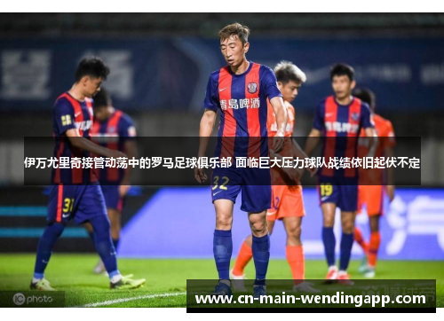 伊万尤里奇接管动荡中的罗马足球俱乐部 面临巨大压力球队战绩依旧起伏不定 伊万尤里奇接管动荡中的罗马足球俱乐部 面临巨大压力球队战绩依旧起伏不定