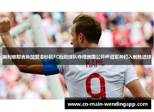 奥利维耶吉鲁加盟洛杉矶FC后助球队夺得美国公开杯冠军并打入制胜进球 奥利维耶吉鲁加盟洛杉矶FC后助球队夺得美国公开杯冠军并打入制胜进球