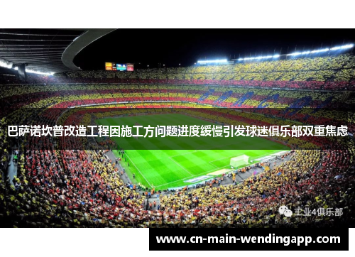 巴萨诺坎普改造工程因施工方问题进度缓慢引发球迷俱乐部双重焦虑