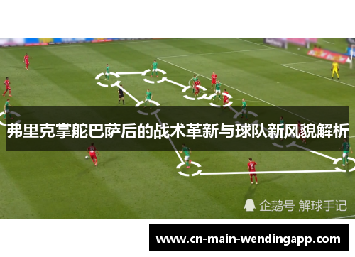 弗里克掌舵巴萨后的战术革新与球队新风貌解析
