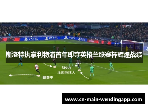 斯洛特执掌利物浦首年即夺英格兰联赛杯辉煌战绩