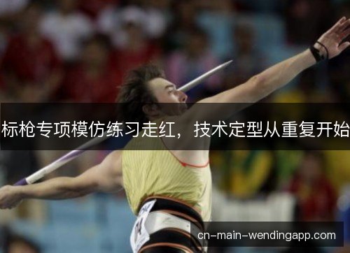 标枪专项模仿练习走红,技术定型从重复开始 标枪专项模仿练习走红,技术定型从重复开始