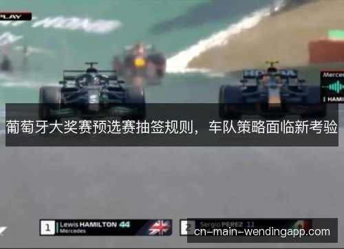 葡萄牙大奖赛预选赛抽签规则，车队策略面临新考验