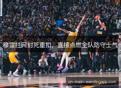 穆雷拦网封死重扣,直接点燃全队防守士气 穆雷拦网封死重扣,直接点燃全队防守士气
